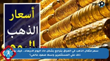 سعر مثقال الذهب في العراق يتراجع بشكل حاد اليوم الأربعاء.. كيف يؤثر ذلك على المستثمرين وسط صعود عالمي؟